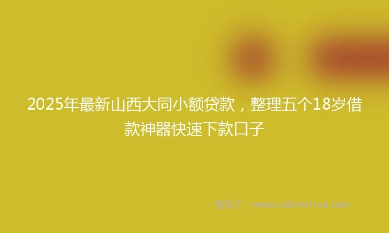 2025年最新山西大同小额贷款，整理五个18岁借款神器快速下款口子