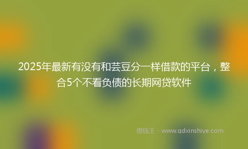 2025年最新有没有和芸豆分一样借款的平台，整合5个不看负债的长期网贷软件