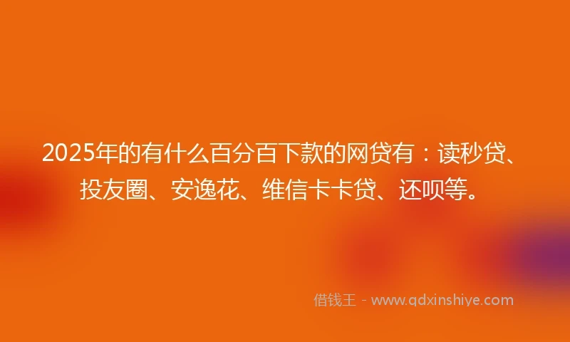 2025年的有什么百分百下款的网贷有：读秒贷、投友圈、安逸花、维信卡卡贷、还呗等。