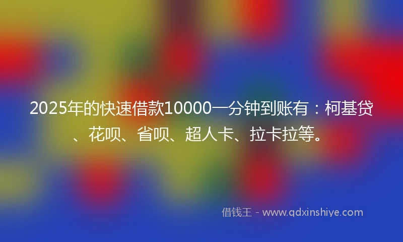 2025年的快速借款10000一分钟到账有：柯基贷、花呗、省呗、超人卡、拉卡拉等。