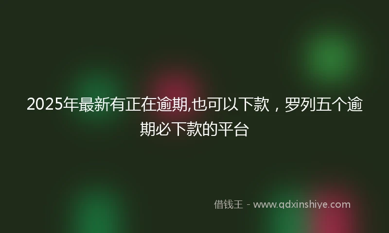 2025年最新有正在逾期,也可以下款，罗列五个逾期必下款的平台