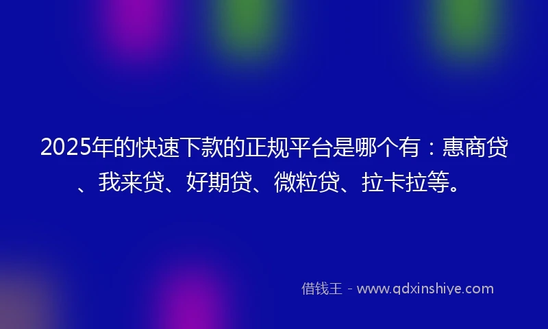 2025年的快速下款的正规平台是哪个有：惠商贷、我来贷、好期贷、微粒贷、拉卡拉等。