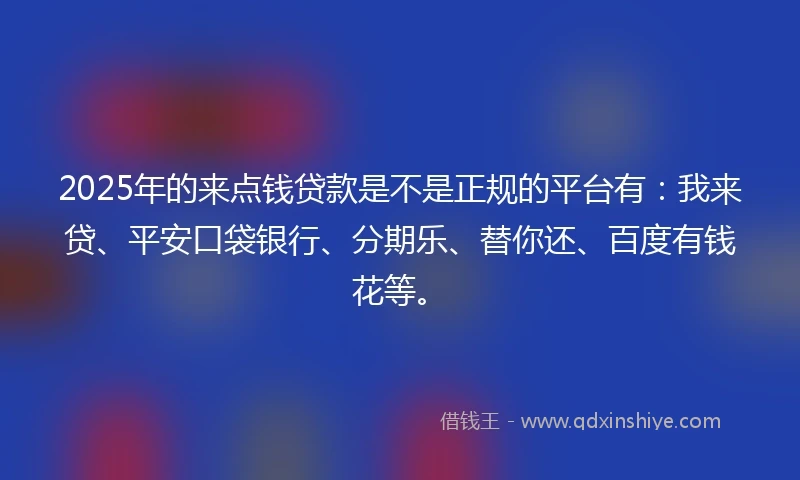 2025年的来点钱贷款是不是正规的平台有：我来贷、平安口袋银行、分期乐、替你还、百度有钱花等。