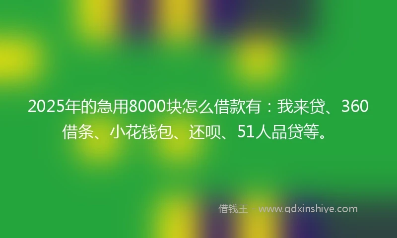 2025年的急用8000块怎么借款有：我来贷、360借条、小花钱包、还呗、51人品贷等。