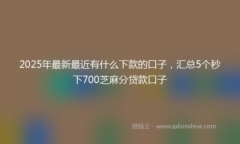 2025年最新最近有什么下款的口子，汇总5个秒下700芝麻分贷款口子