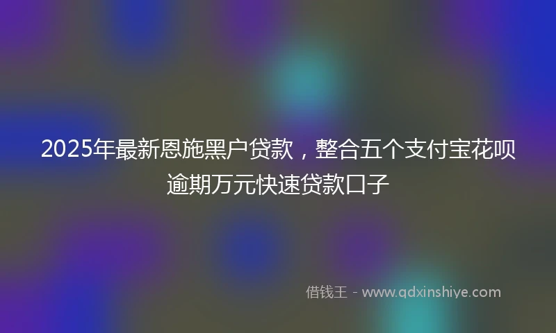 2025年最新恩施黑户贷款，整合五个支付宝花呗逾期万元快速贷款口子