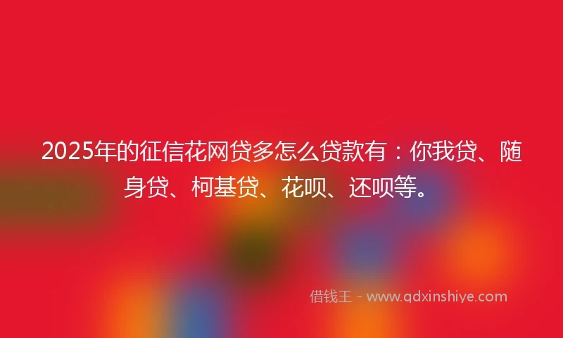 2025年的征信花网贷多怎么贷款有：你我贷、随身贷、柯基贷、花呗、还呗等。
