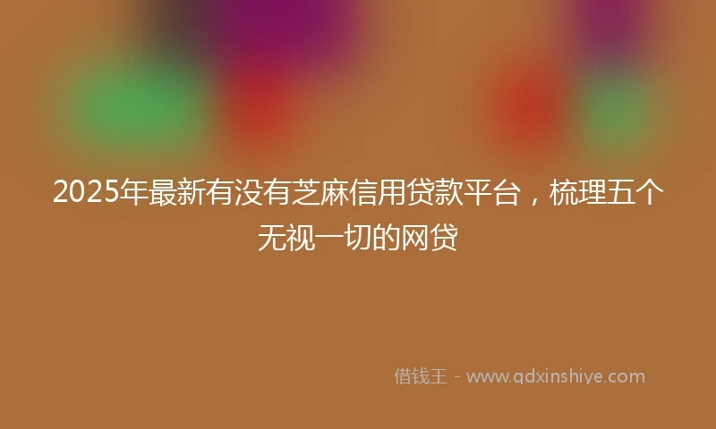 2025年最新有没有芝麻信用贷款平台，梳理五个无视一切的网贷