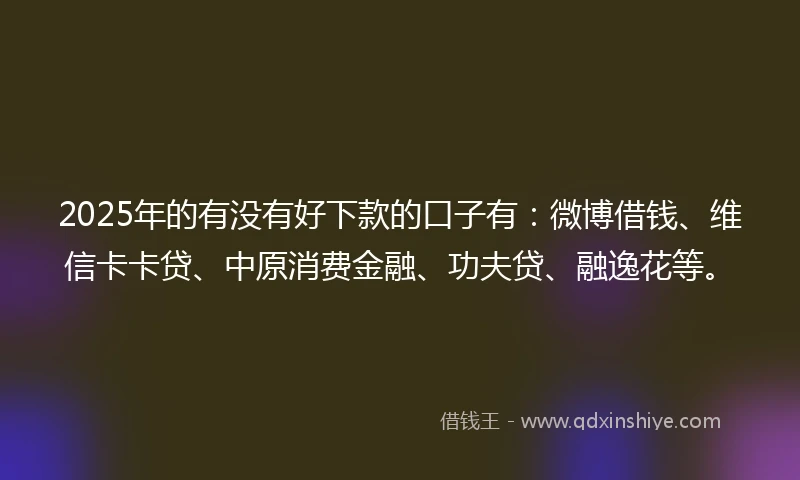 2025年的有没有好下款的口子有：微博借钱、维信卡卡贷、中原消费金融、功夫贷、融逸花等。