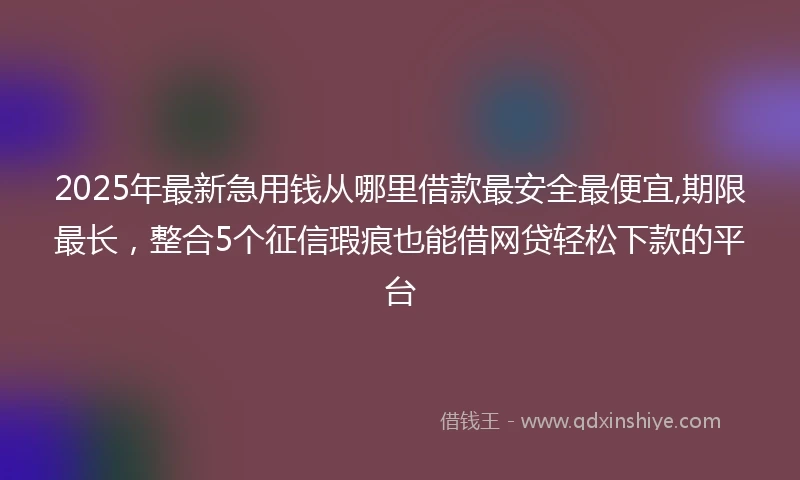 2025年最新急用钱从哪里借款最安全最便宜,期限最长，整合5个征信瑕疵也能借网贷轻松下款的平台