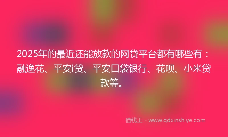2025年的最近还能放款的网贷平台都有哪些有：融逸花、平安i贷、平安口袋银行、花呗、小米贷款等。