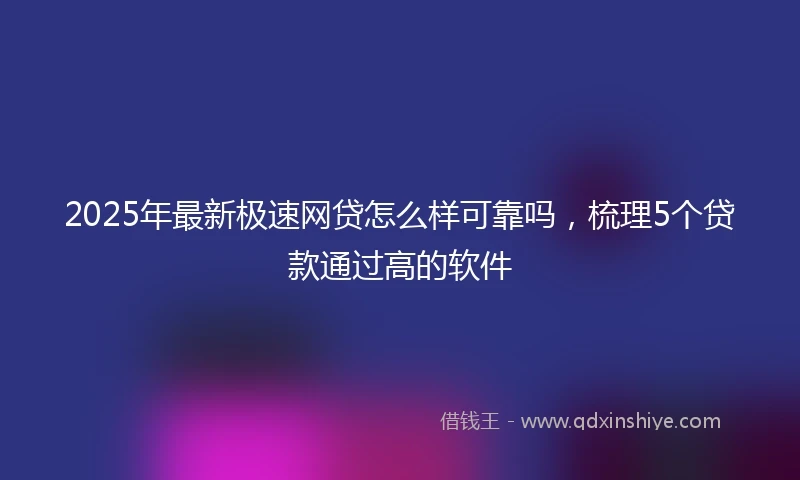 2025年最新极速网贷怎么样可靠吗，梳理5个贷款通过高的软件