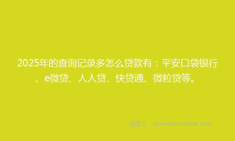 2025年的查询记录多怎么贷款有：平安口袋银行、e微贷、人人贷、快贷通、微粒贷等。