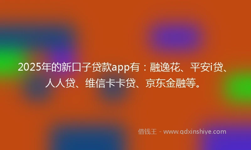 2025年的新口子贷款app有：融逸花、平安i贷、人人贷、维信卡卡贷、京东金融等。