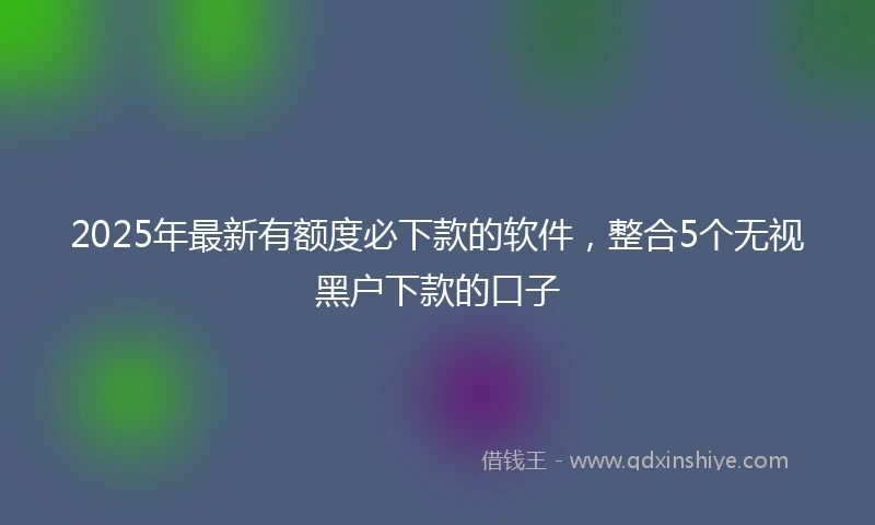 2025年最新有额度必下款的软件，整合5个无视黑户下款的口子
