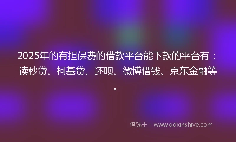 2025年的有担保费的借款平台能下款的平台有：读秒贷、柯基贷、还呗、微博借钱、京东金融等。