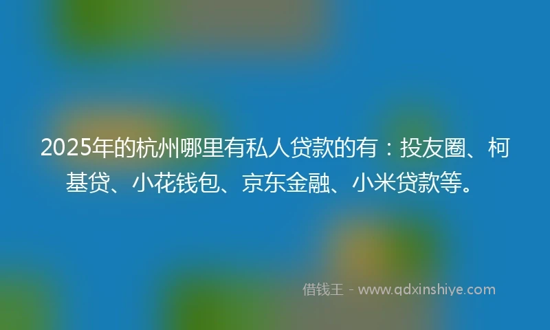 2025年的杭州哪里有私人贷款的有：投友圈、柯基贷、小花钱包、京东金融、小米贷款等。