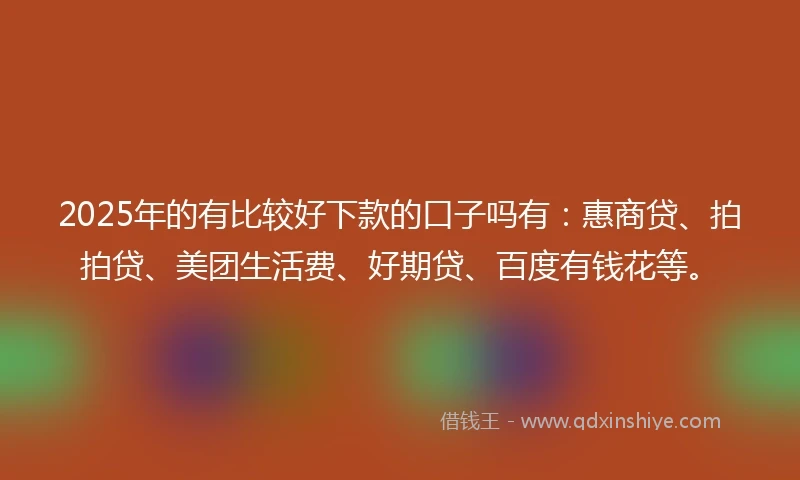 2025年的有比较好下款的口子吗有：惠商贷、拍拍贷、美团生活费、好期贷、百度有钱花等。