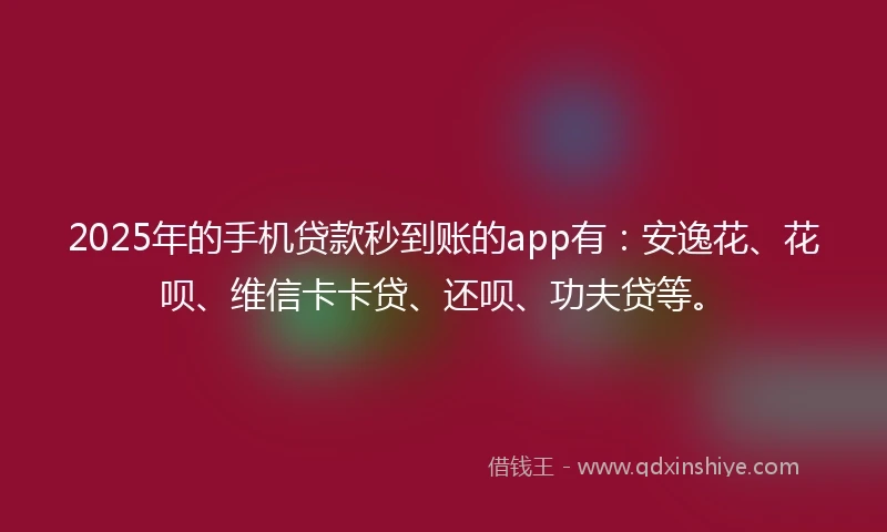 2025年的手机贷款秒到账的app有：安逸花、花呗、维信卡卡贷、还呗、功夫贷等。