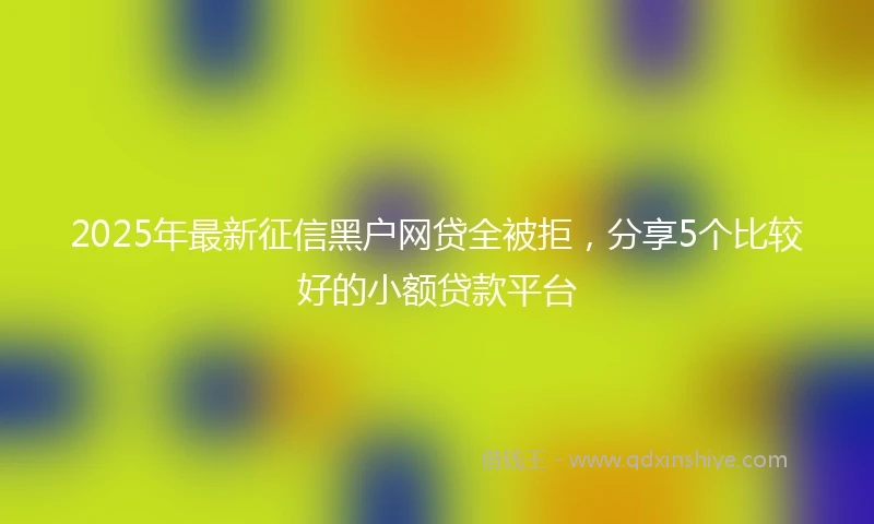 2025年最新征信黑户网贷全被拒，分享5个比较好的小额贷款平台
