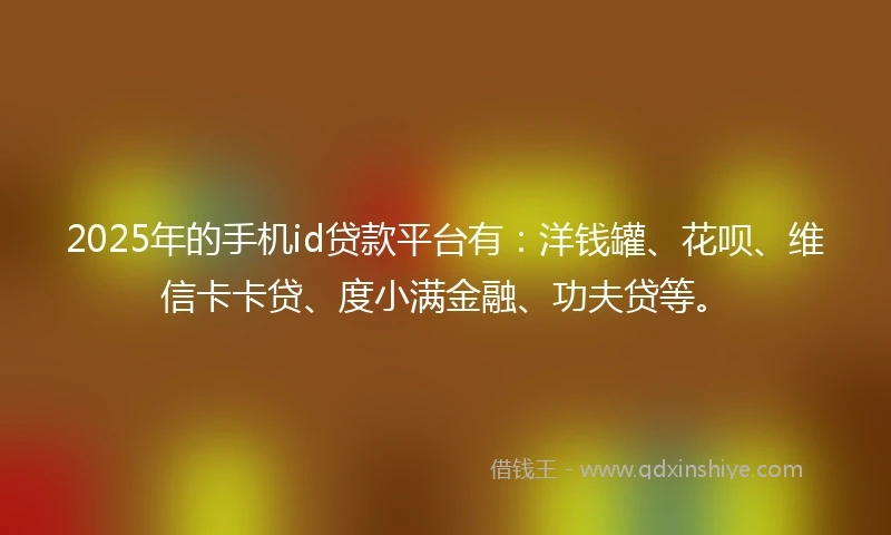 2025年的手机id贷款平台有：洋钱罐、花呗、维信卡卡贷、度小满金融、功夫贷等。
