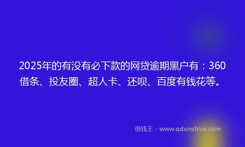 2025年的有没有必下款的网贷逾期黑户有：360借条、投友圈、超人卡、还呗、百度有钱花等。
