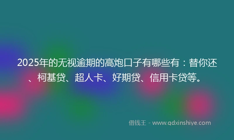 2025年的无视逾期的高炮口子有哪些有：替你还、柯基贷、超人卡、好期贷、信用卡贷等。