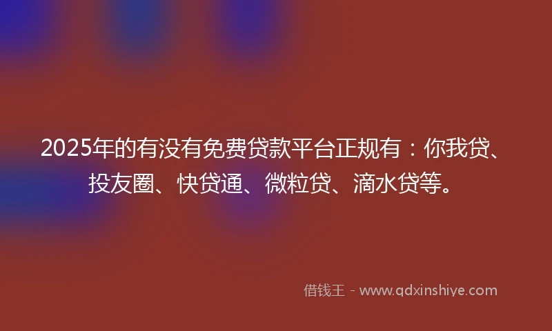 2025年的有没有免费贷款平台正规有：你我贷、投友圈、快贷通、微粒贷、滴水贷等。