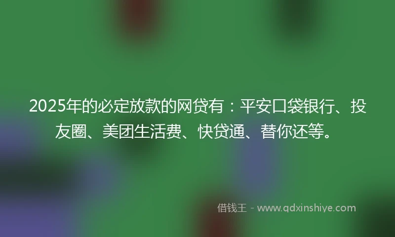 2025年的必定放款的网贷有：平安口袋银行、投友圈、美团生活费、快贷通、替你还等。