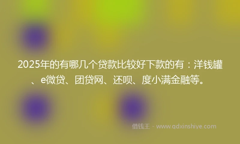 2025年的有哪几个贷款比较好下款的有：洋钱罐、e微贷、团贷网、还呗、度小满金融等。