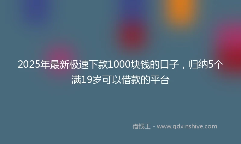 2025年最新极速下款1000块钱的口子，归纳5个满19岁可以借款的平台