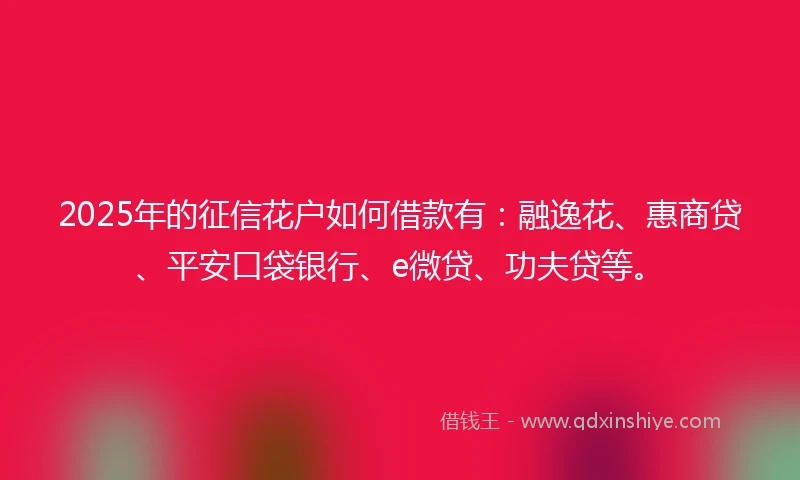 2025年的征信花户如何借款有：融逸花、惠商贷、平安口袋银行、e微贷、功夫贷等。