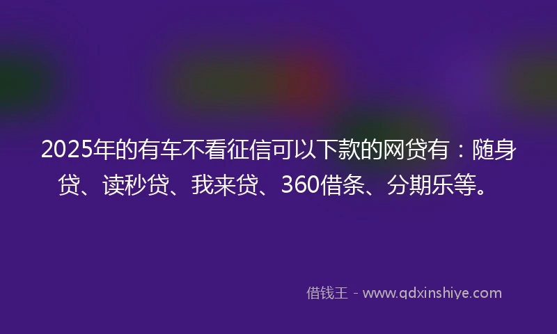 2025年的有车不看征信可以下款的网贷有：随身贷、读秒贷、我来贷、360借条、分期乐等。
