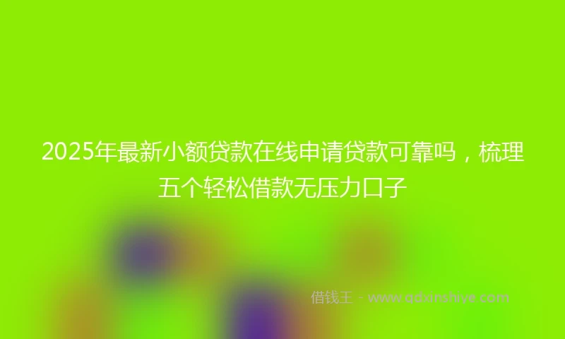 2025年最新小额贷款在线申请贷款可靠吗，梳理五个轻松借款无压力口子