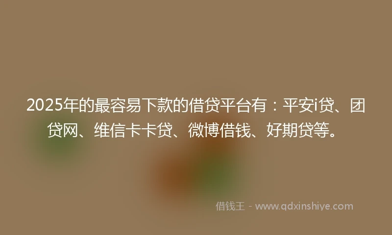 2025年的最容易下款的借贷平台有：平安i贷、团贷网、维信卡卡贷、微博借钱、好期贷等。