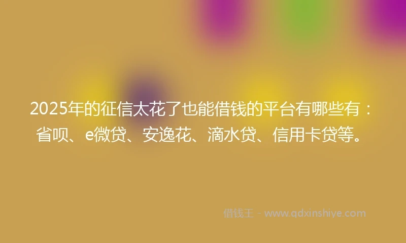 2025年的征信太花了也能借钱的平台有哪些有：省呗、e微贷、安逸花、滴水贷、信用卡贷等。