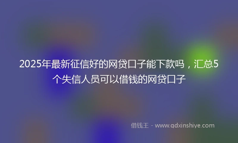2025年最新征信好的网贷口子能下款吗,汇总5个失信人员可以借钱的网贷口子