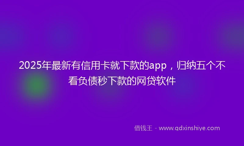 2025年最新有信用卡就下款的app，归纳五个不看负债秒下款的网贷软件