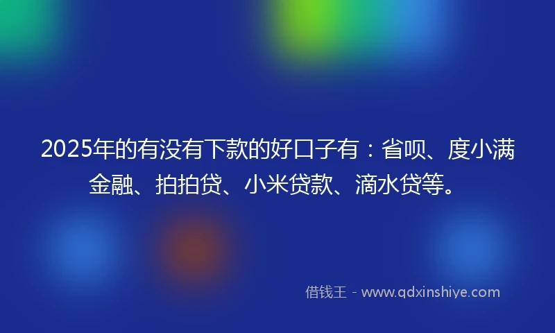 2025年的有没有下款的好口子有：省呗、度小满金融、拍拍贷、小米贷款、滴水贷等。