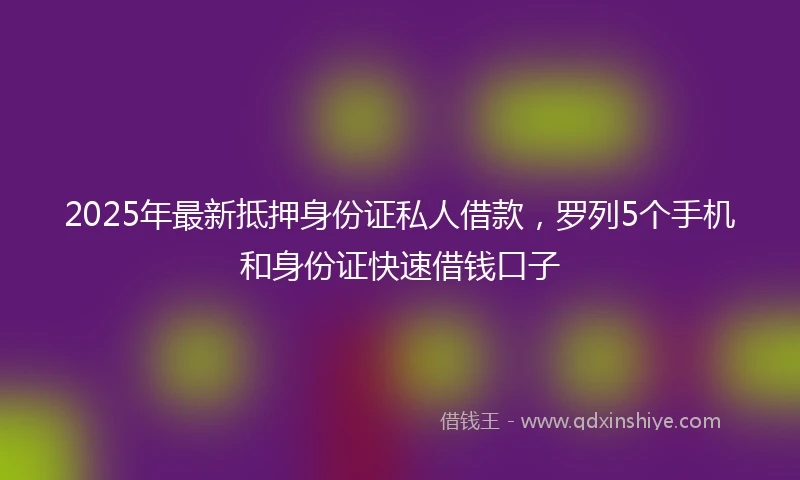 2025年最新抵押身份证私人借款，罗列5个手机和身份证快速借钱口子