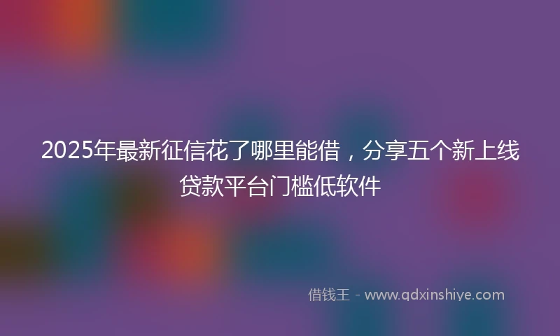 2025年最新征信花了哪里能借，分享五个新上线贷款平台门槛低软件