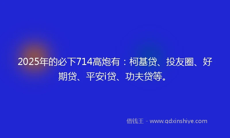 2025年的必下714高炮有：柯基贷、投友圈、好期贷、平安i贷、功夫贷等。