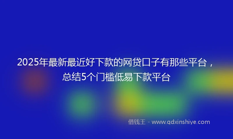 2025年最新最近好下款的网贷口子有那些平台，总结5个门槛低易下款平台