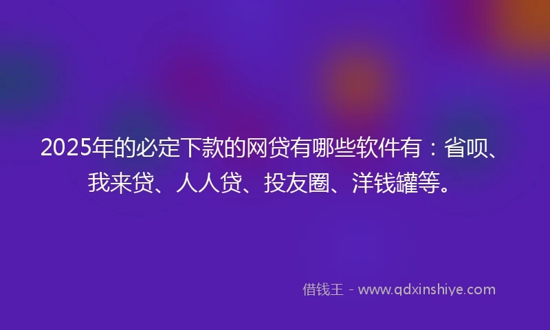 2025年的必定下款的网贷有哪些软件有：省呗、我来贷、人人贷、投友圈、洋钱罐等。