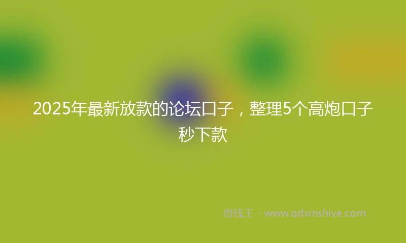 2025年最新放款的论坛口子，整理5个高炮口子秒下款