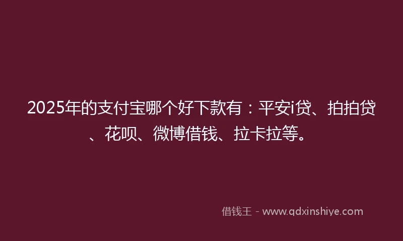 2025年的支付宝哪个好下款有：平安i贷、拍拍贷、花呗、微博借钱、拉卡拉等。