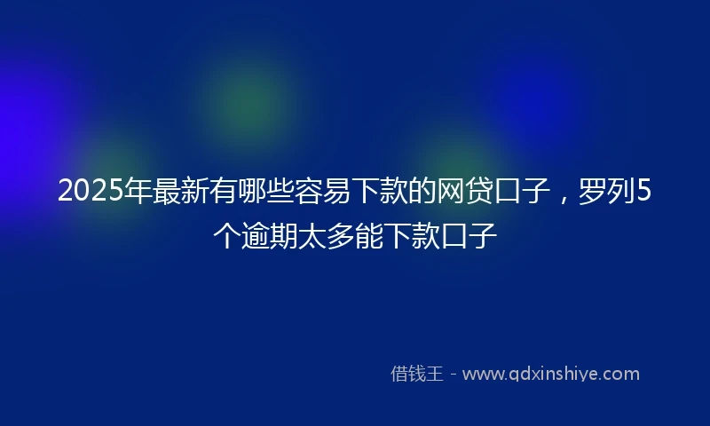2025年最新有哪些容易下款的网贷口子，罗列5个逾期太多能下款口子
