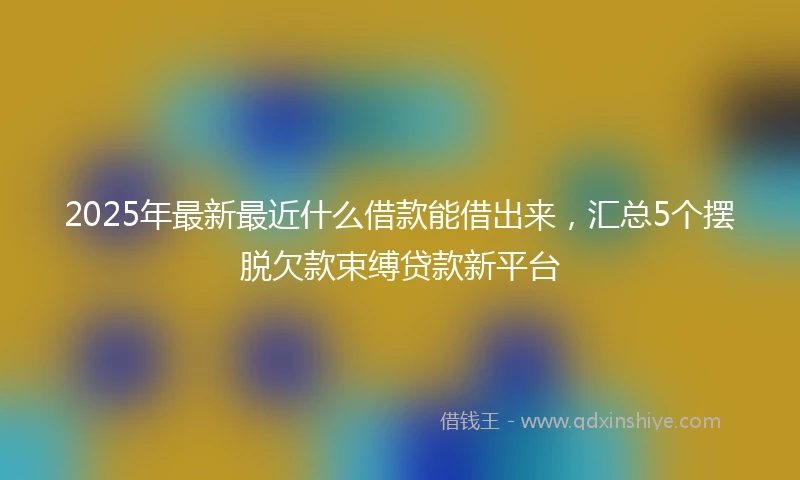 2025年最新最近什么借款能借出来，汇总5个摆脱欠款束缚贷款新平台