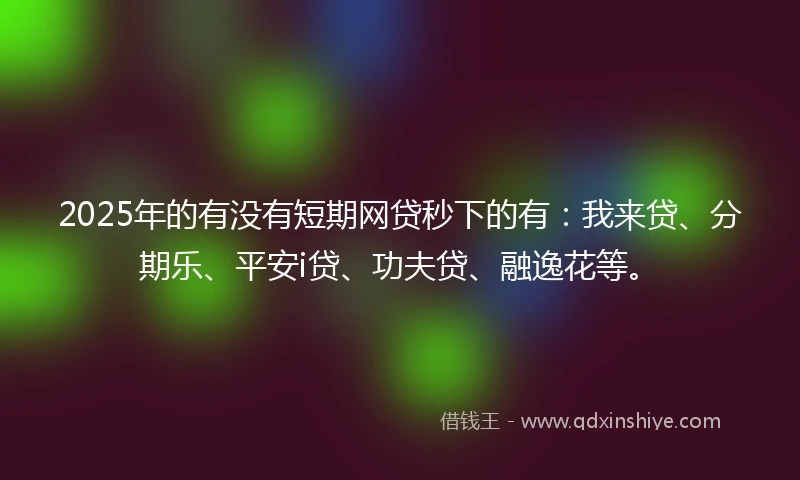 2025年的有没有短期网贷秒下的有:我来贷、分期乐、平安i贷、功夫贷、融逸花等。