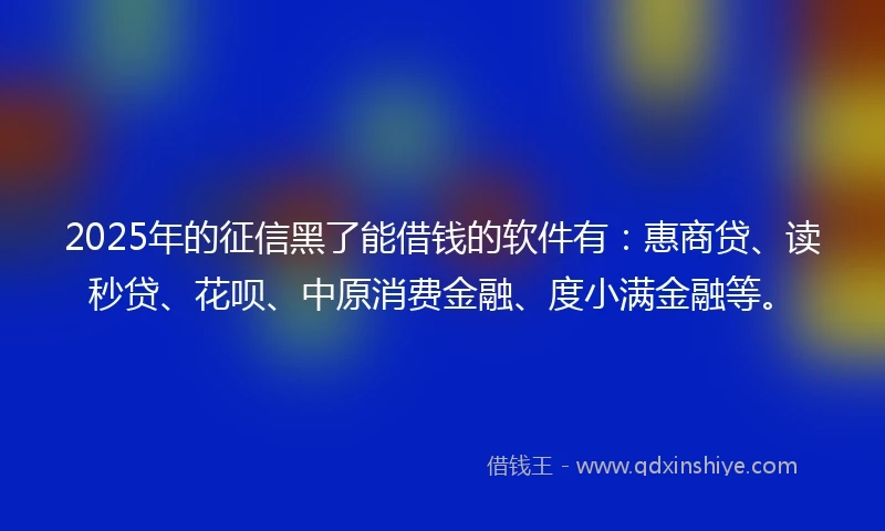 2025年的征信黑了能借钱的软件有：惠商贷、读秒贷、花呗、中原消费金融、度小满金融等。